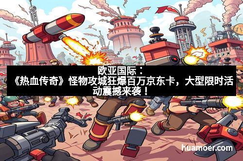 欧亚国际：《热血传奇》怪物攻城狂爆百万京东卡，大型限时活动震撼来袭！